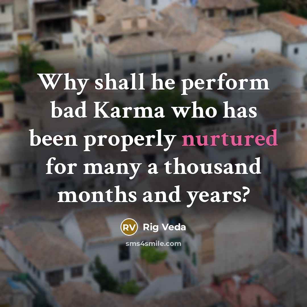 “Why shall he perform bad Karma who has been properly nurtured for many a thousand months and years?” quote by Rig Veda
