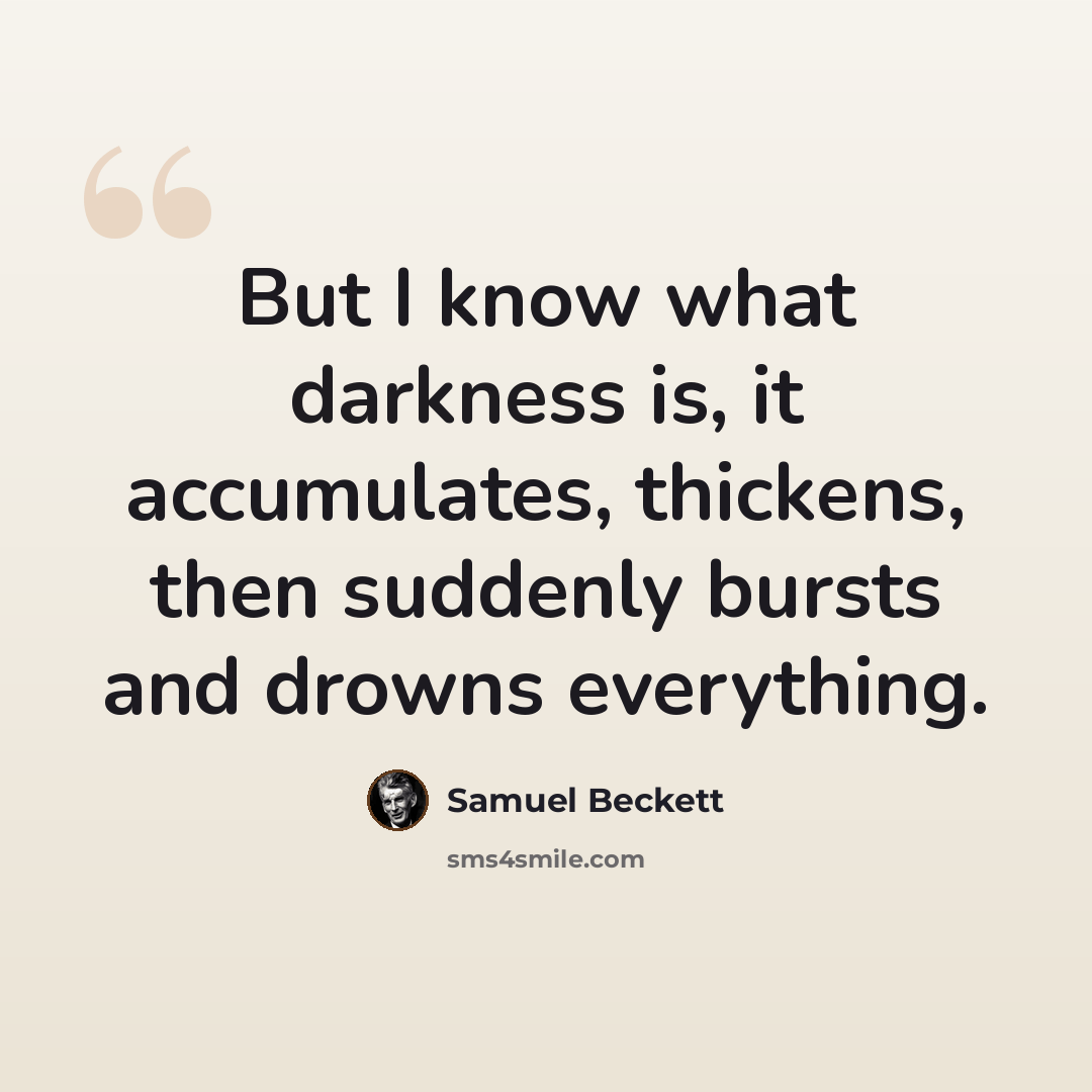 “But I know what darkness is, it accumulates, thickens, then suddenly bursts and drowns everything.” quote by Samuel Beckett