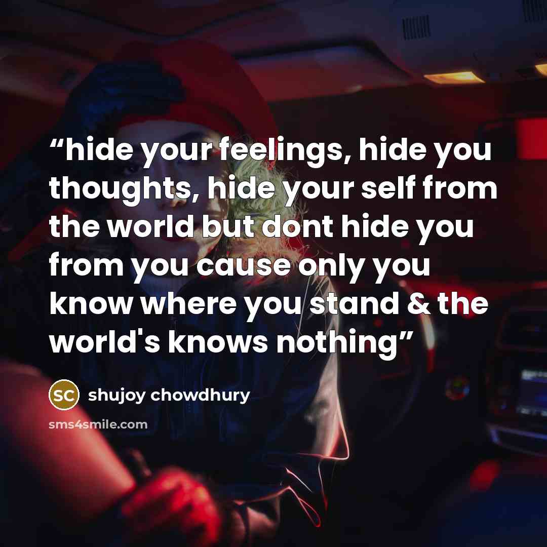 “hide your feelings, hide you thoughts, hide your self from the world but dont hide you from you cause only you know where you stand & the world's knows nothing” quote by shujoy chowdhury