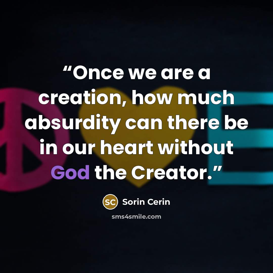 “Once we are a creation, how much absurdity can there be in our heart without God the Creator.” quote by Sorin Cerin