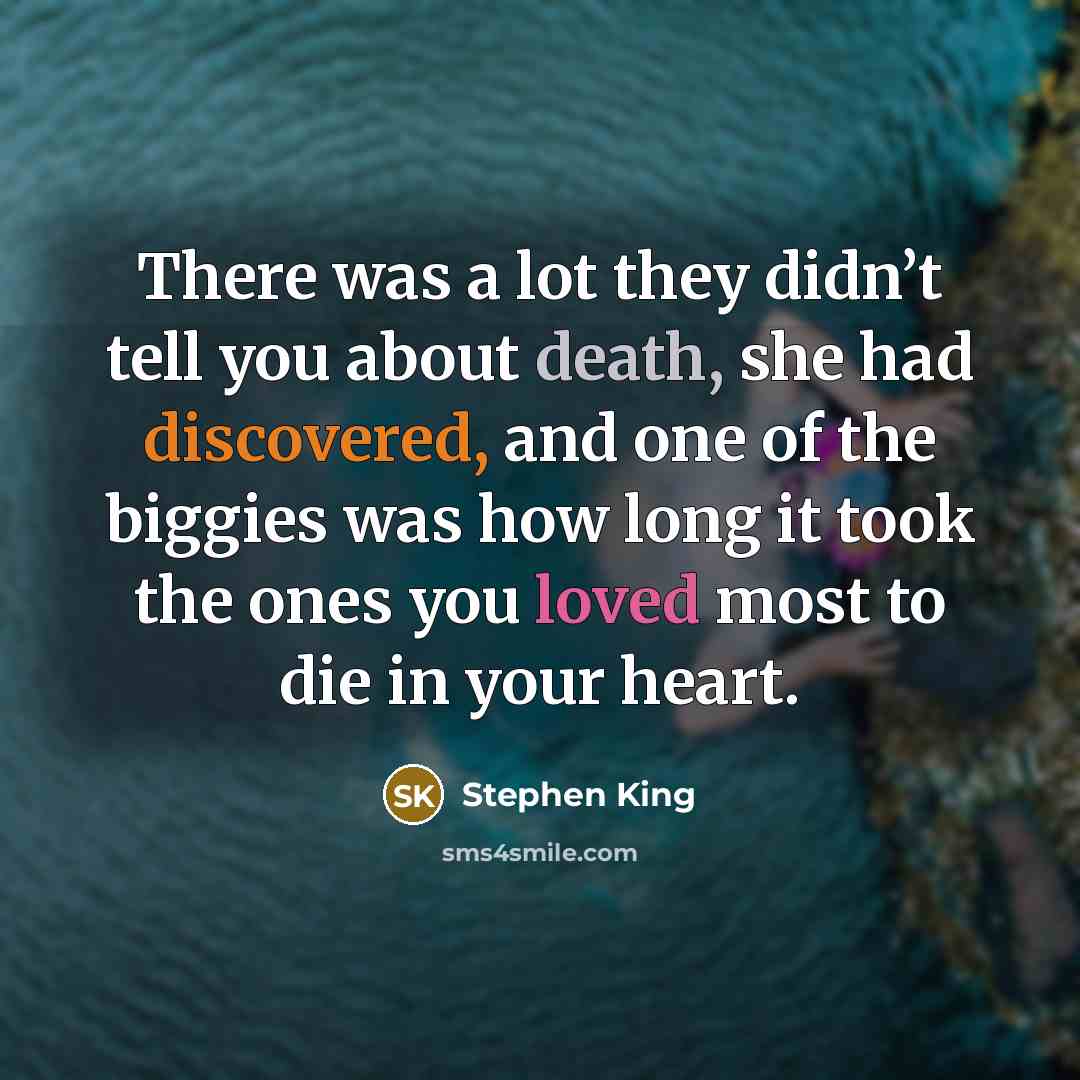 “There was a lot they didn’t tell you about death, she had discovered, and one of the biggies was how long it took the ones you loved most to die in your heart.” quote by Stephen King