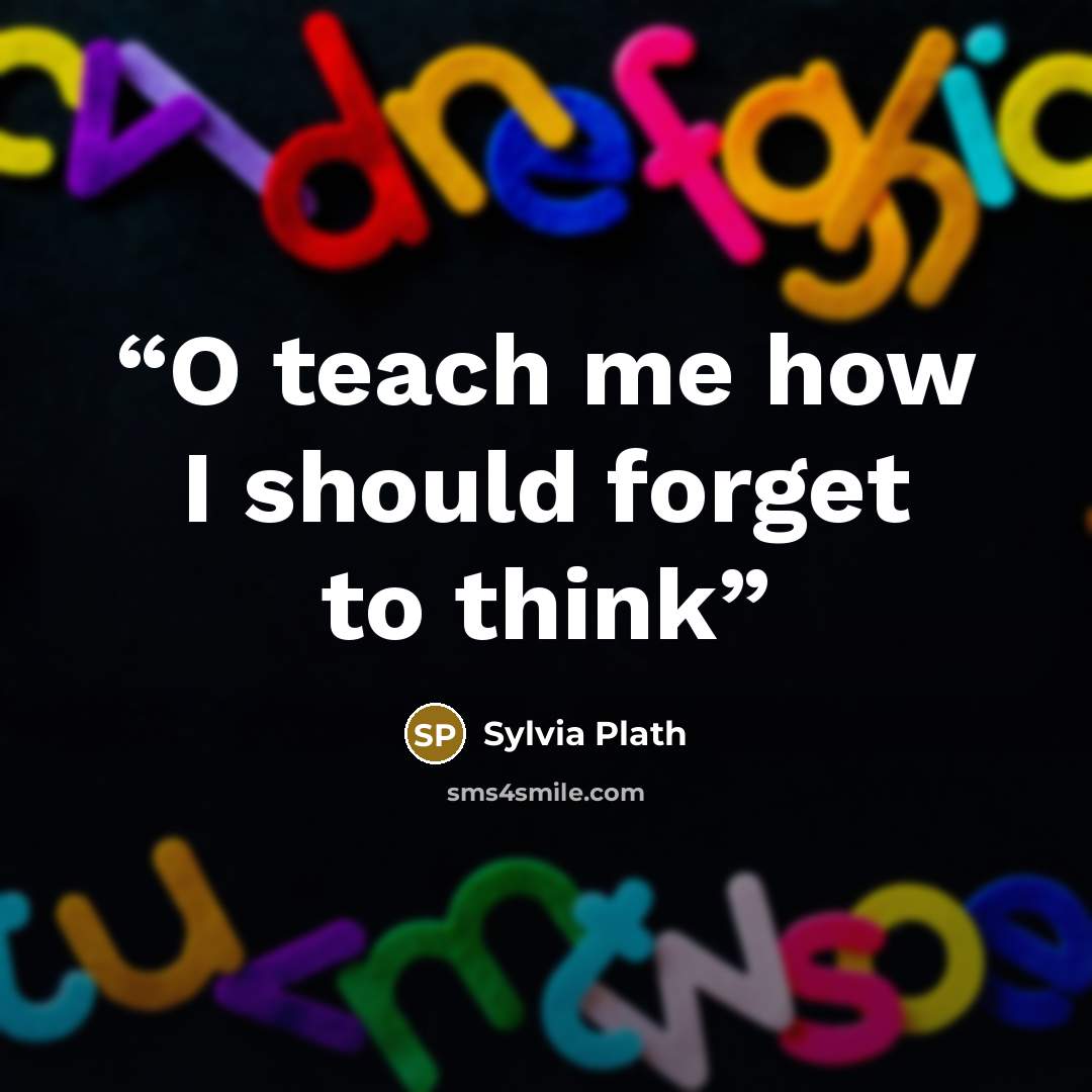 “O teach me how I should forget to think” quote by Sylvia Plath