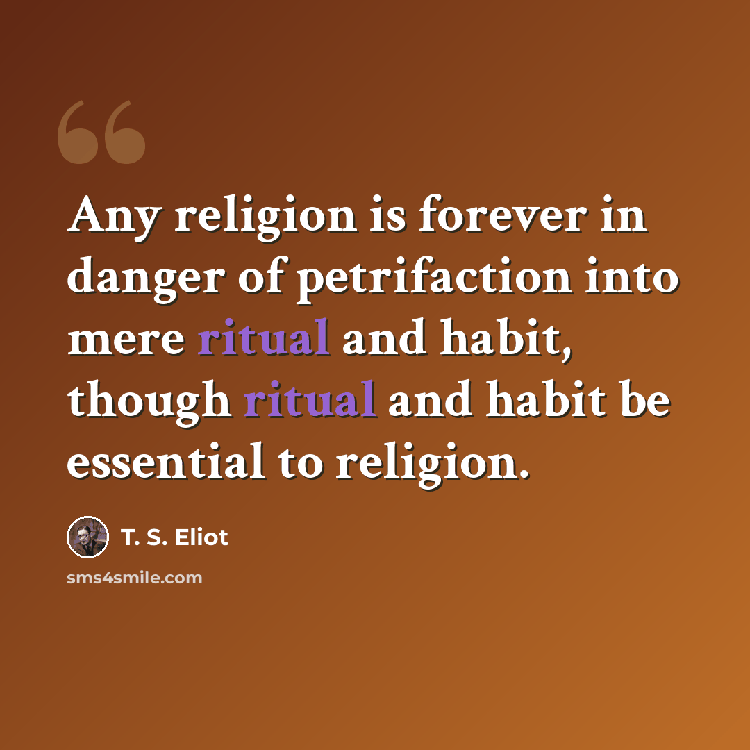 “Any religion is forever in danger of petrifaction into mere ritual and habit, though ritual and habit be essential to religion.” quote by T. S. Eliot