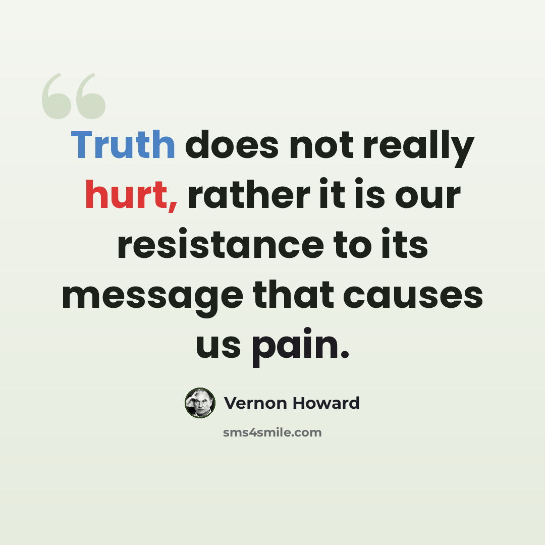 “Truth does not really hurt, rather it is our resistance to its message that causes us pain.” quote by Vernon Howard