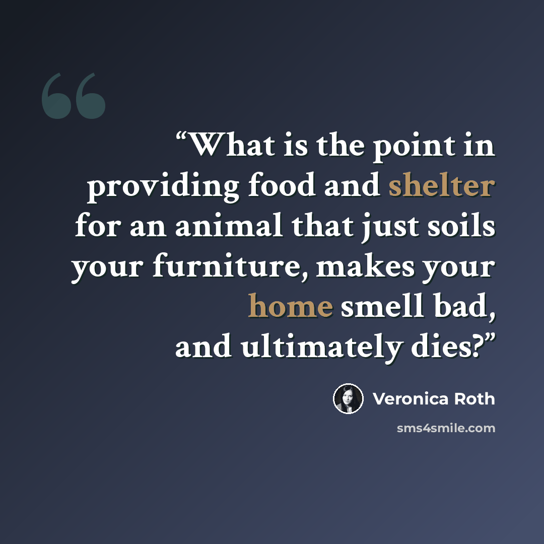 “What is the point in providing food and shelter for an animal that just soils your furniture, makes your home smell bad, and ultimately dies?” quote by Veronica Roth