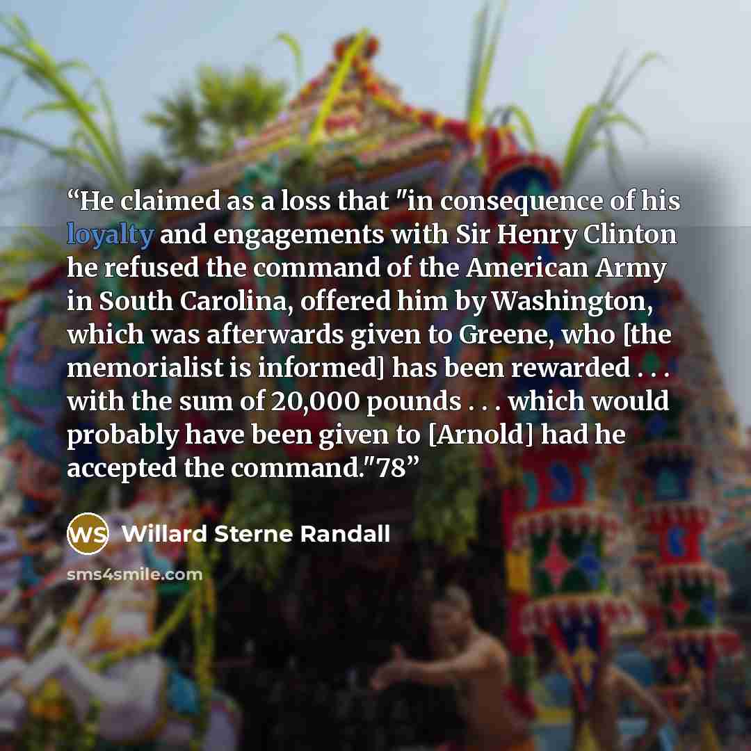 “He claimed as a loss that "in consequence of his loyalty and engagements with Sir Henry Clinton he refused the command of the American Army in South Carolina, offered him by Washington, which was afterwards given to Greene, who [the memorialist is informed] has been rewarded . . . with the sum of…” quote by Willard Sterne Randall
