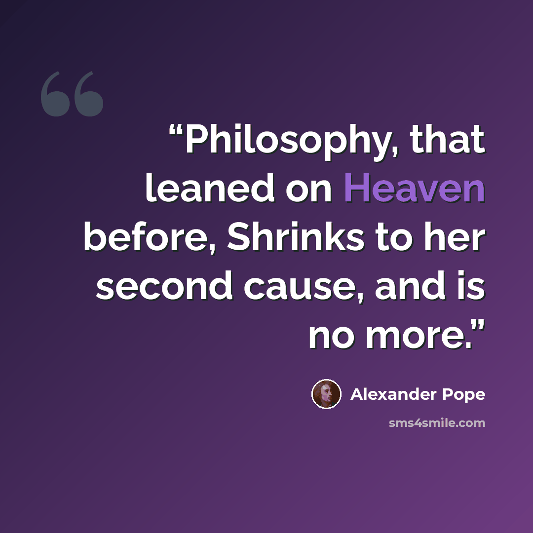 “Philosophy, that leaned on Heaven before, Shrinks to her second cause, and is no more.” quote by Alexander Pope