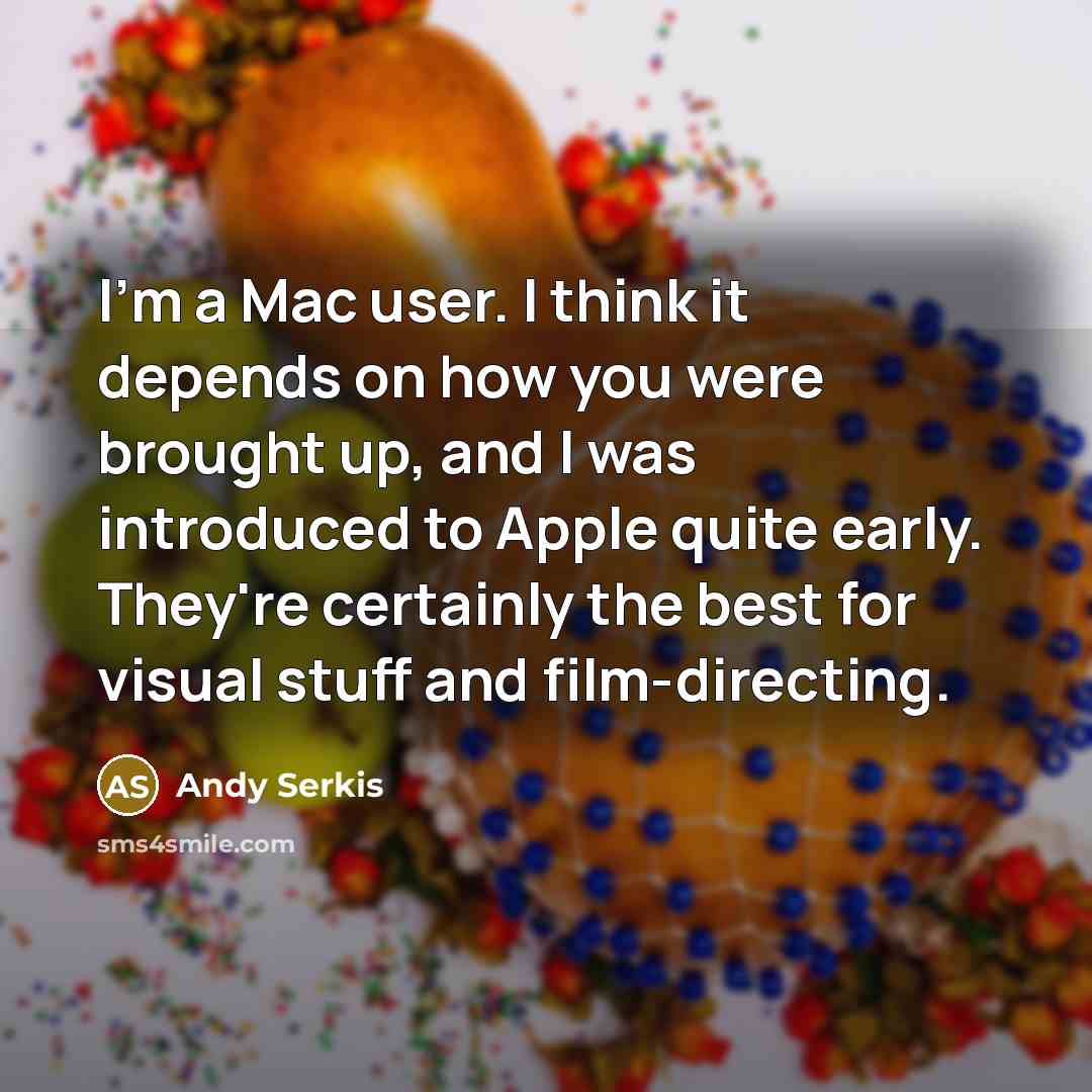“I'm a Mac user. I think it depends on how you were brought up, and I was introduced to Apple quite early. They're certainly the best for visual stuff and film-directing.” quote by Andy Serkis