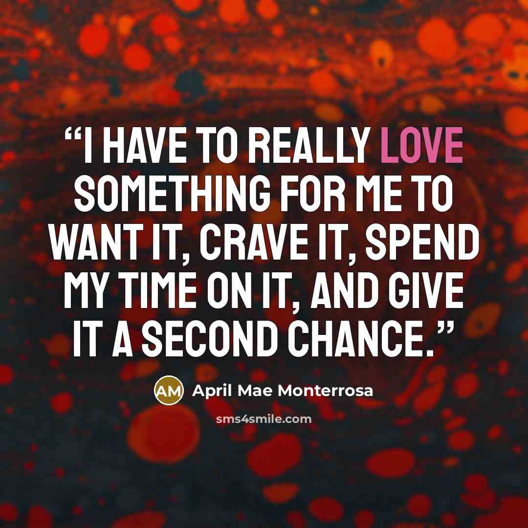 “I have to really love something for me to want it, crave it, spend my time on it, and give it a second chance.” quote by April Mae Monterrosa
