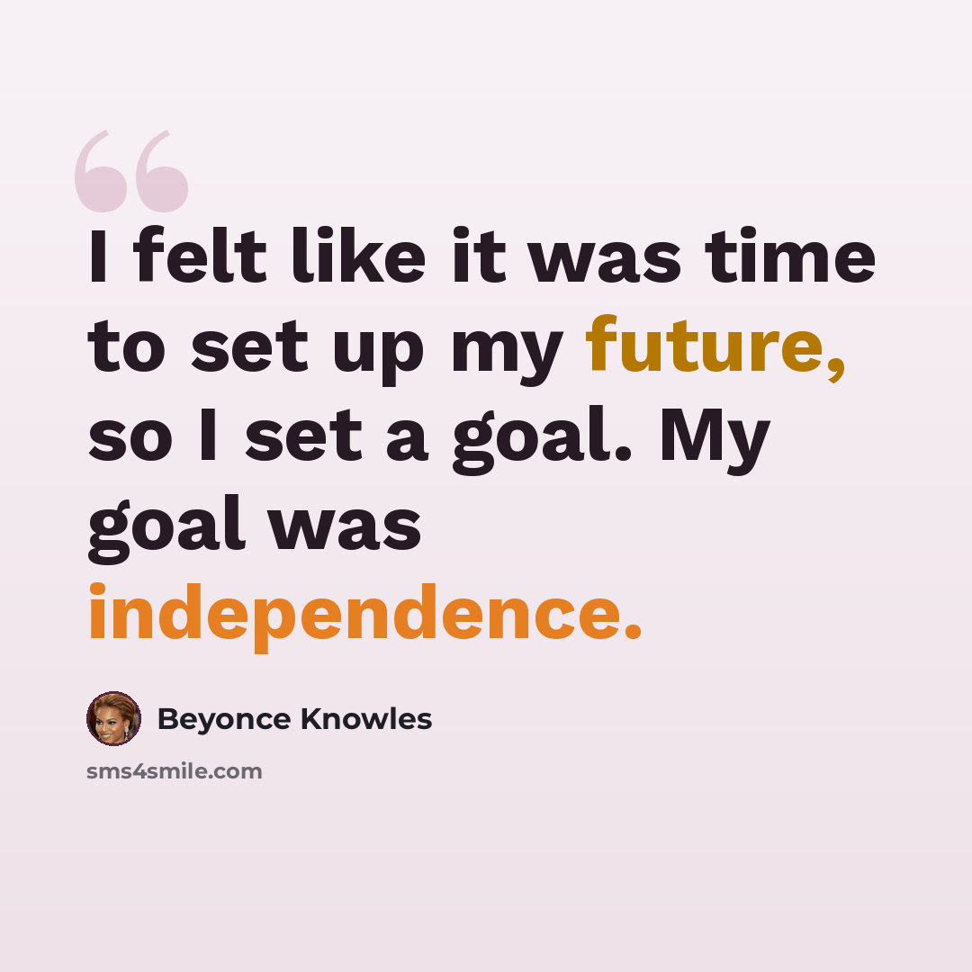 “I felt like it was time to set up my future, so I set a goal. My goal was independence.” quote by Beyonce Knowles