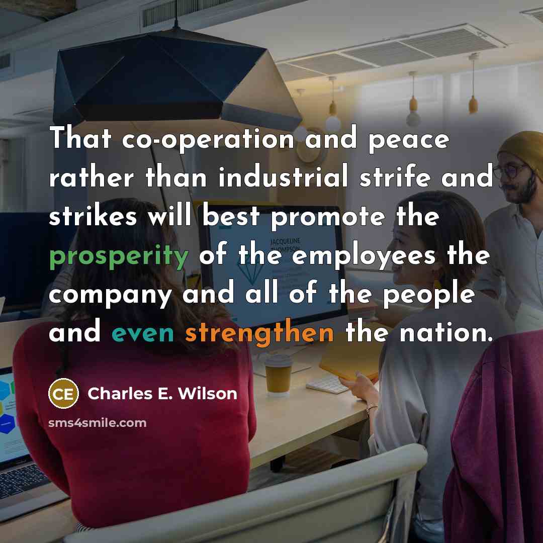 “That co-operation and peace rather than industrial strife and strikes will best promote the prosperity of the employees the company and all of the people and even strengthen the nation.” quote by Charles E. Wilson