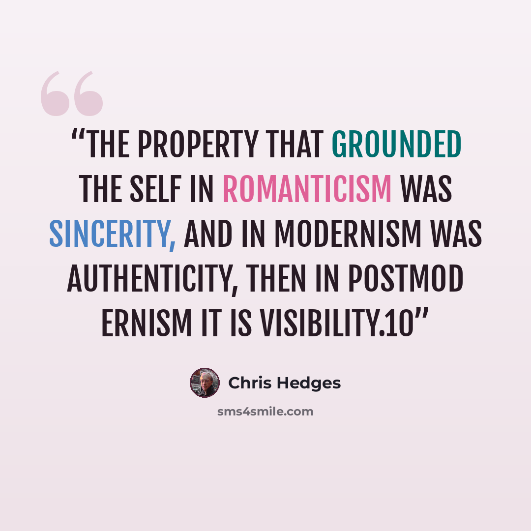 “the property that grounded the self in Romanticism was sincerity, and in modernism was authenticity, then in postmod ernism it is visibility.10” quote by Chris Hedges