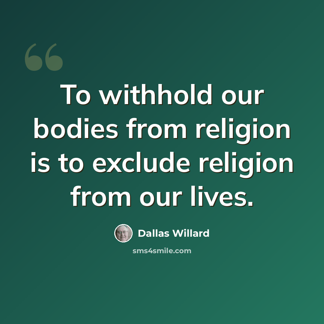 “To withhold our bodies from religion is to exclude religion from our lives.” quote by Dallas Willard