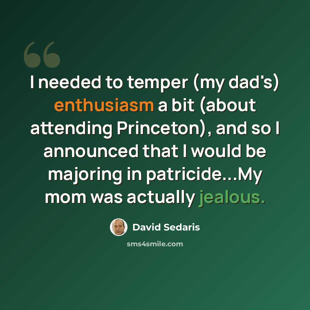 “I needed to temper (my dad's) enthusiasm a bit (about attending Princeton), and so I announced that I would be majoring in patricide...My mom was actually jealous.” quote by David Sedaris