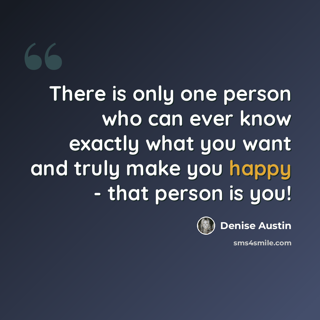 “There is only one person who can ever know exactly what you want and truly make you happy - that person is you!” quote by Denise Austin