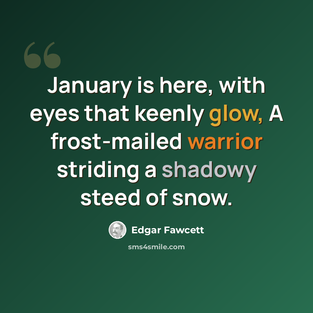 “January is here, with eyes that keenly glow, A frost-mailed warrior striding a shadowy steed of snow.” quote by Edgar Fawcett