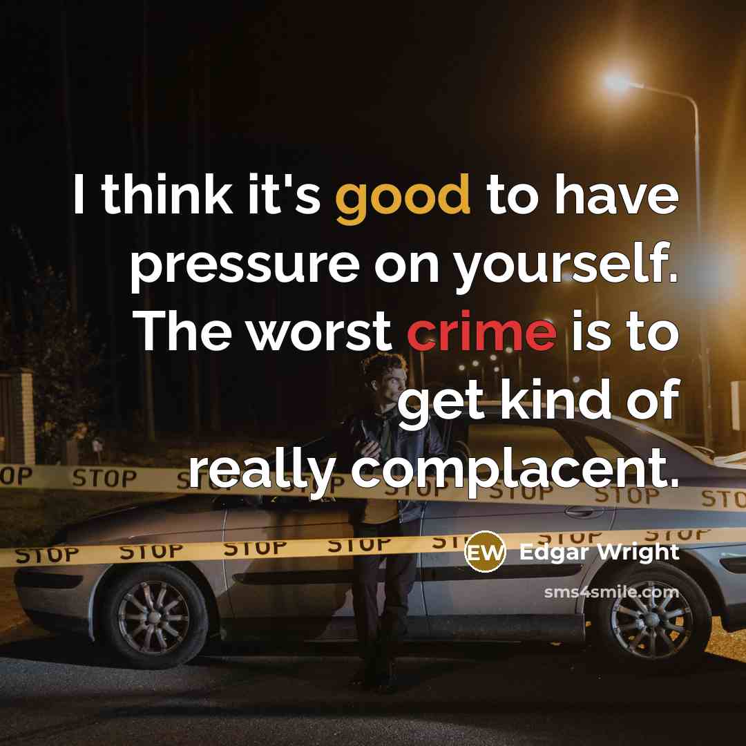 “I think it's good to have pressure on yourself. The worst crime is to get kind of really complacent.” quote by Edgar Wright