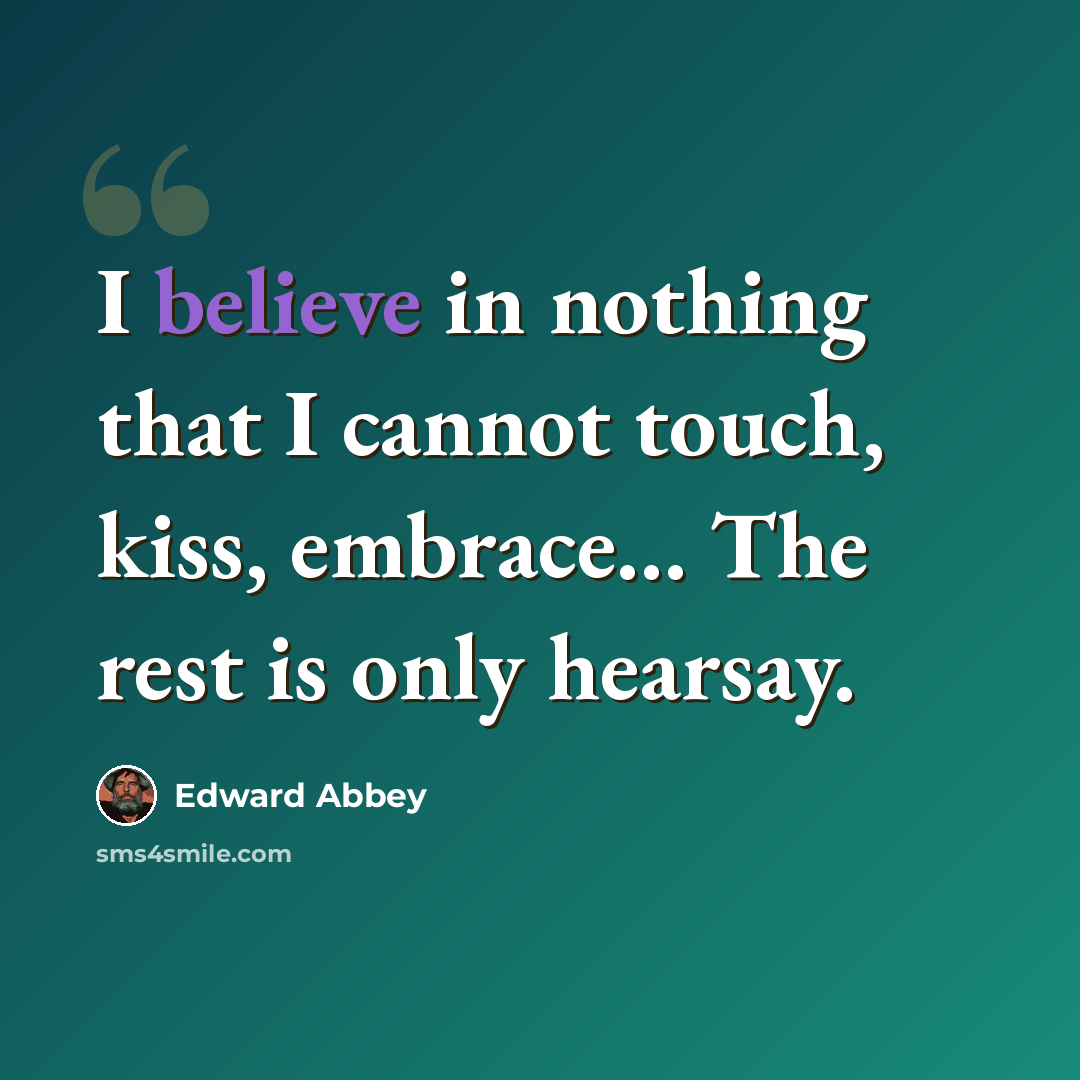 “I believe in nothing that I cannot touch, kiss, embrace… The rest is only hearsay.” quote by Edward Abbey