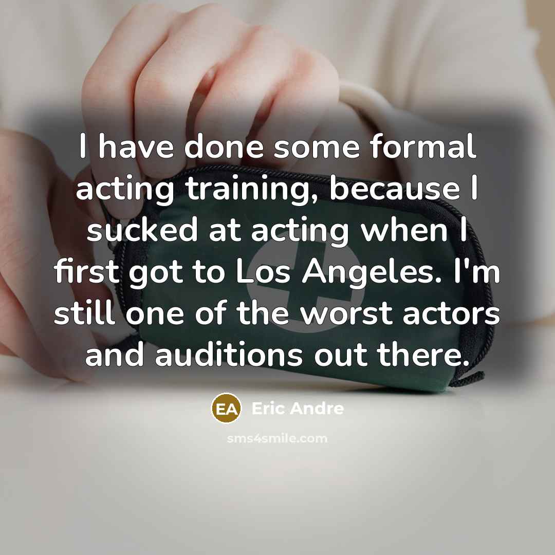 “I have done some formal acting training, because I sucked at acting when I first got to Los Angeles. I'm still one of the worst actors and auditions out there.” quote by Eric Andre