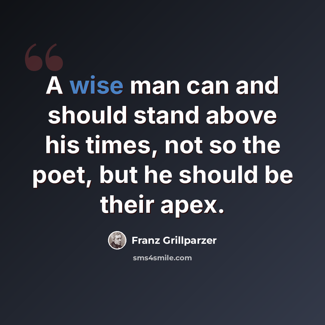 “A wise man can and should stand above his times, not so the poet, but he should be their apex.” quote by Franz Grillparzer