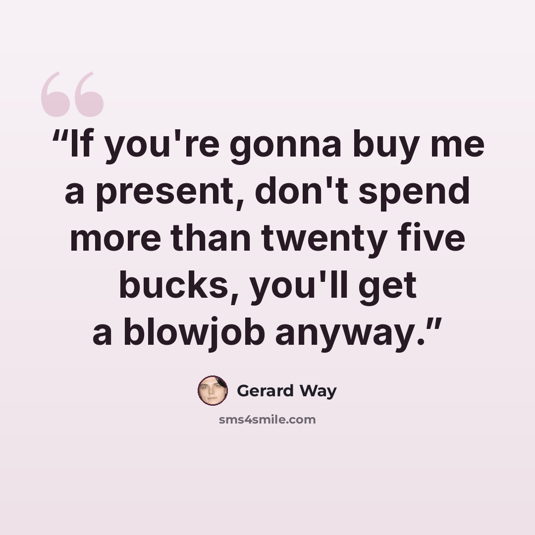 “If you're gonna buy me a present, don't spend more than twenty five bucks, you'll get a blowjob anyway.” quote by Gerard Way
