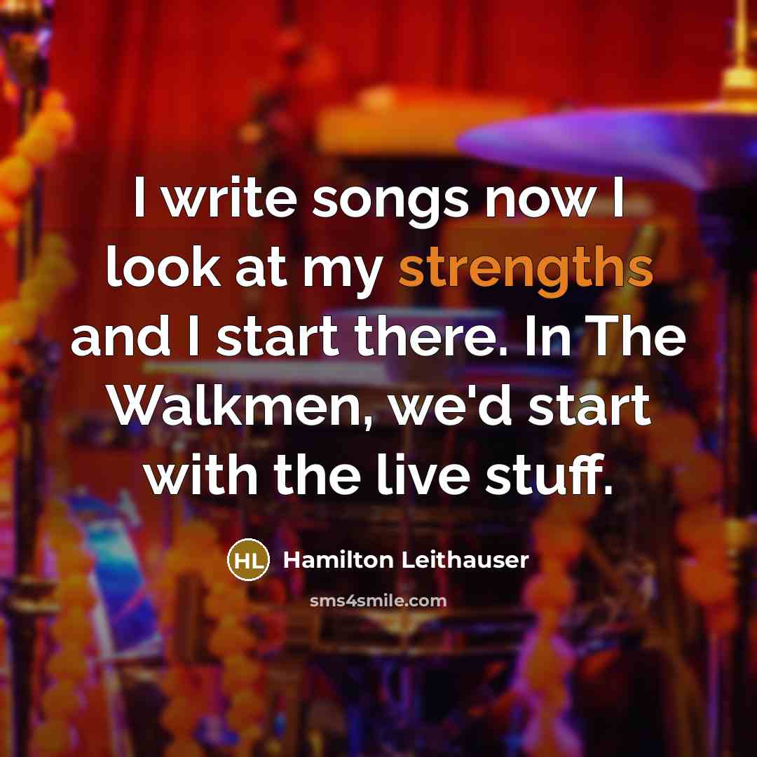 “I write songs now I look at my strengths and I start there. In The Walkmen, we'd start with the live stuff.” quote by Hamilton Leithauser