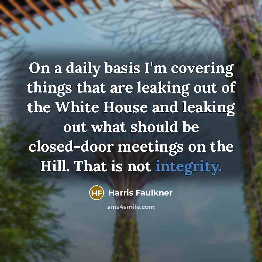 “On a daily basis I'm covering things that are leaking out of the White House and leaking out what should be closed-door meetings on the Hill. That is not integrity.” quote by Harris Faulkner