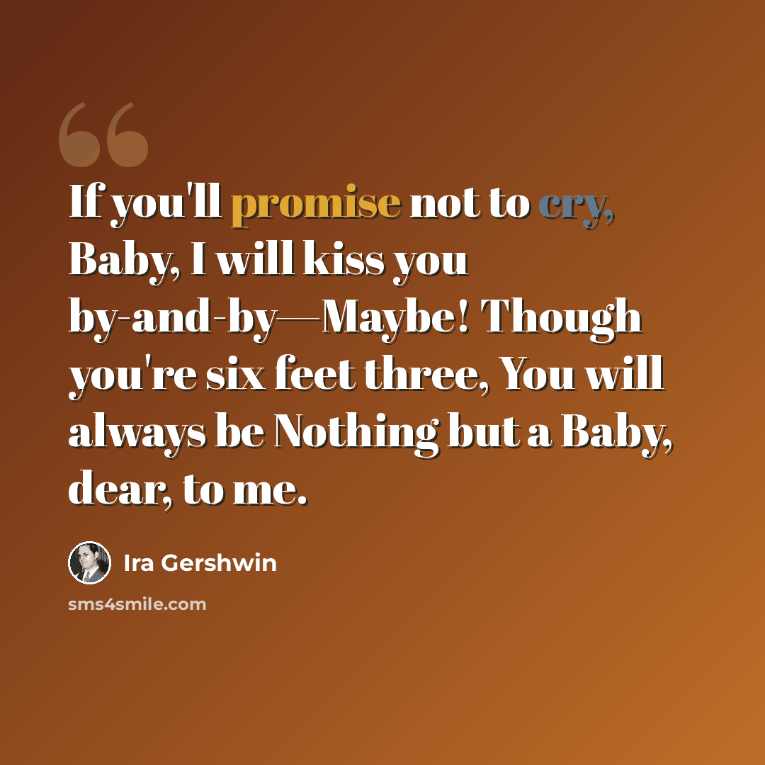 “If you'll promise not to cry, Baby, I will kiss you by-and-by—Maybe! Though you're six feet three, You will always be Nothing but a Baby, dear, to me.” quote by Ira Gershwin