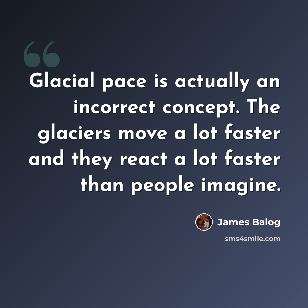 “Glacial pace is actually an incorrect concept. The glaciers move a lot faster and they react a lot faster than people imagine.” quote by James Balog