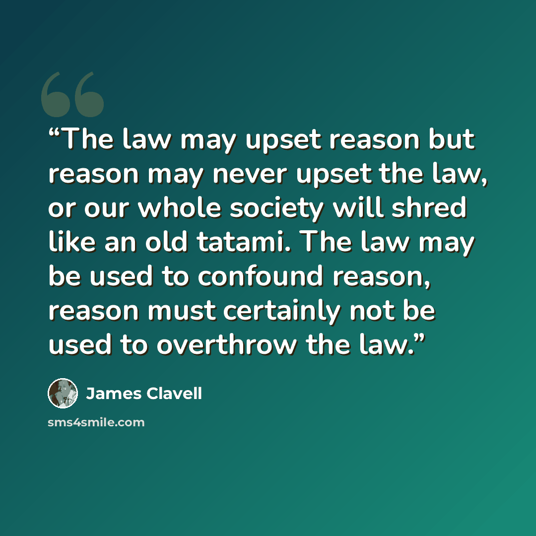 “The law may upset reason but reason may never upset the law, or our whole society will shred like an old tatami. The law may be used to confound reason, reason must certainly not be used to overthrow the law.” quote by James Clavell