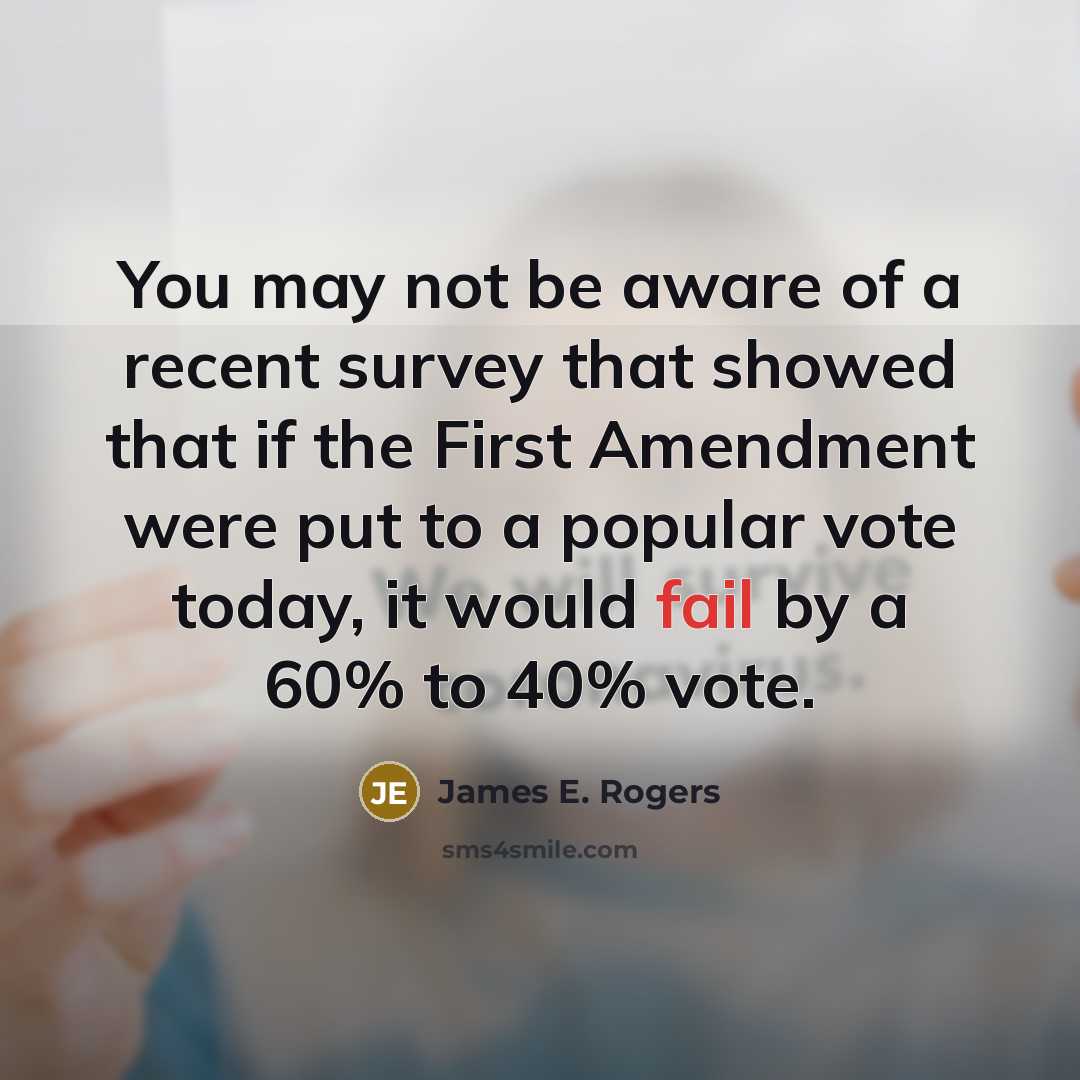 “You may not be aware of a recent survey that showed that if the First Amendment were put to a popular vote today, it would fail by a 60% to 40% vote.” quote by James E. Rogers