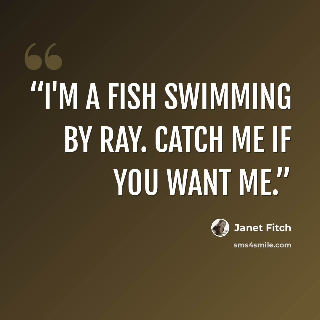 “I'm a fish swimming by Ray. Catch me if you want me.” quote by Janet Fitch