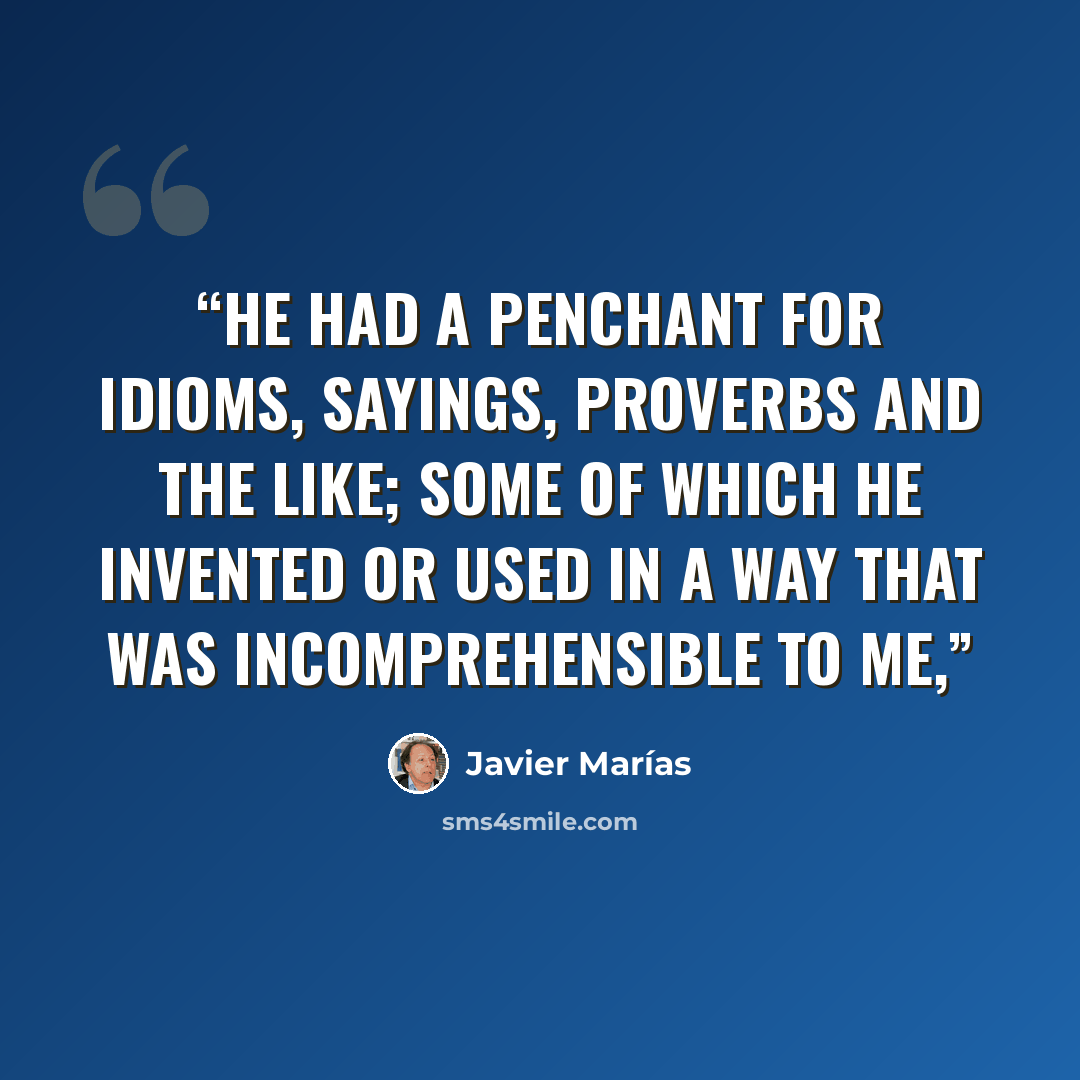 “He had a penchant for idioms, sayings, proverbs and the like; some of which he invented or used in a way that was incomprehensible to me,” quote by Javier Marías