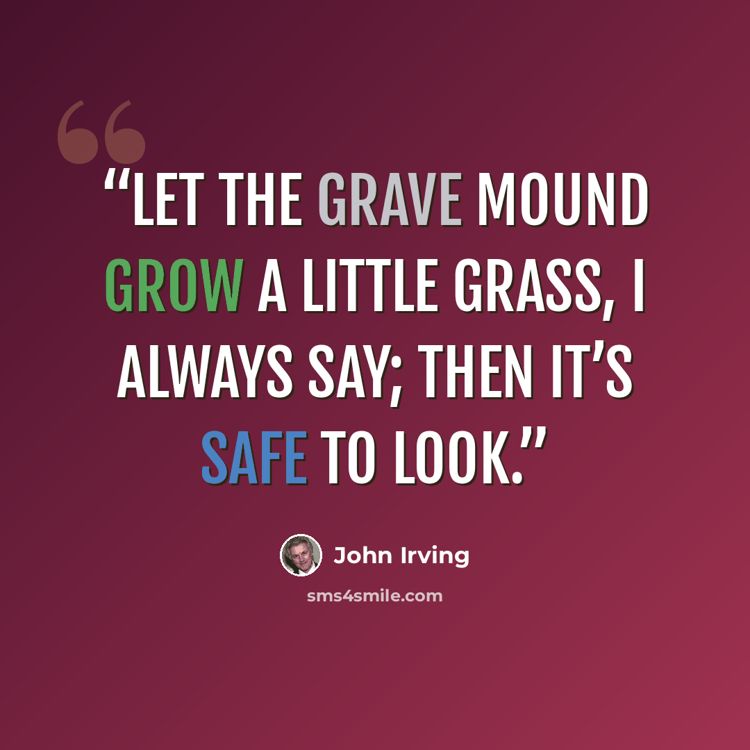“Let the grave mound grow a little grass, I always say; then it’s safe to look.” quote by John Irving