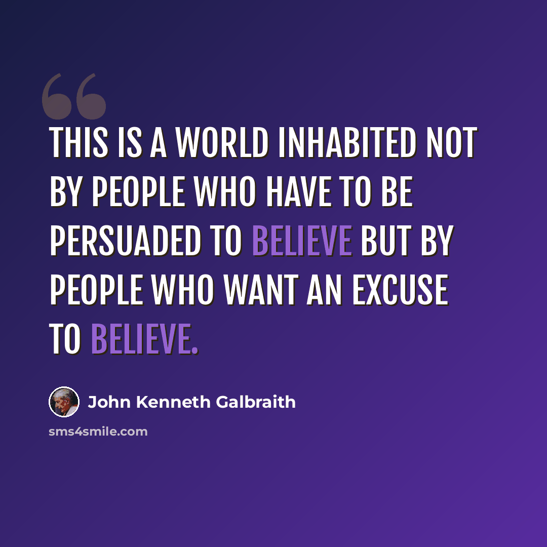 “This is a world inhabited not by people who have to be persuaded to believe but by people who want an excuse to believe.” quote by John Kenneth Galbraith