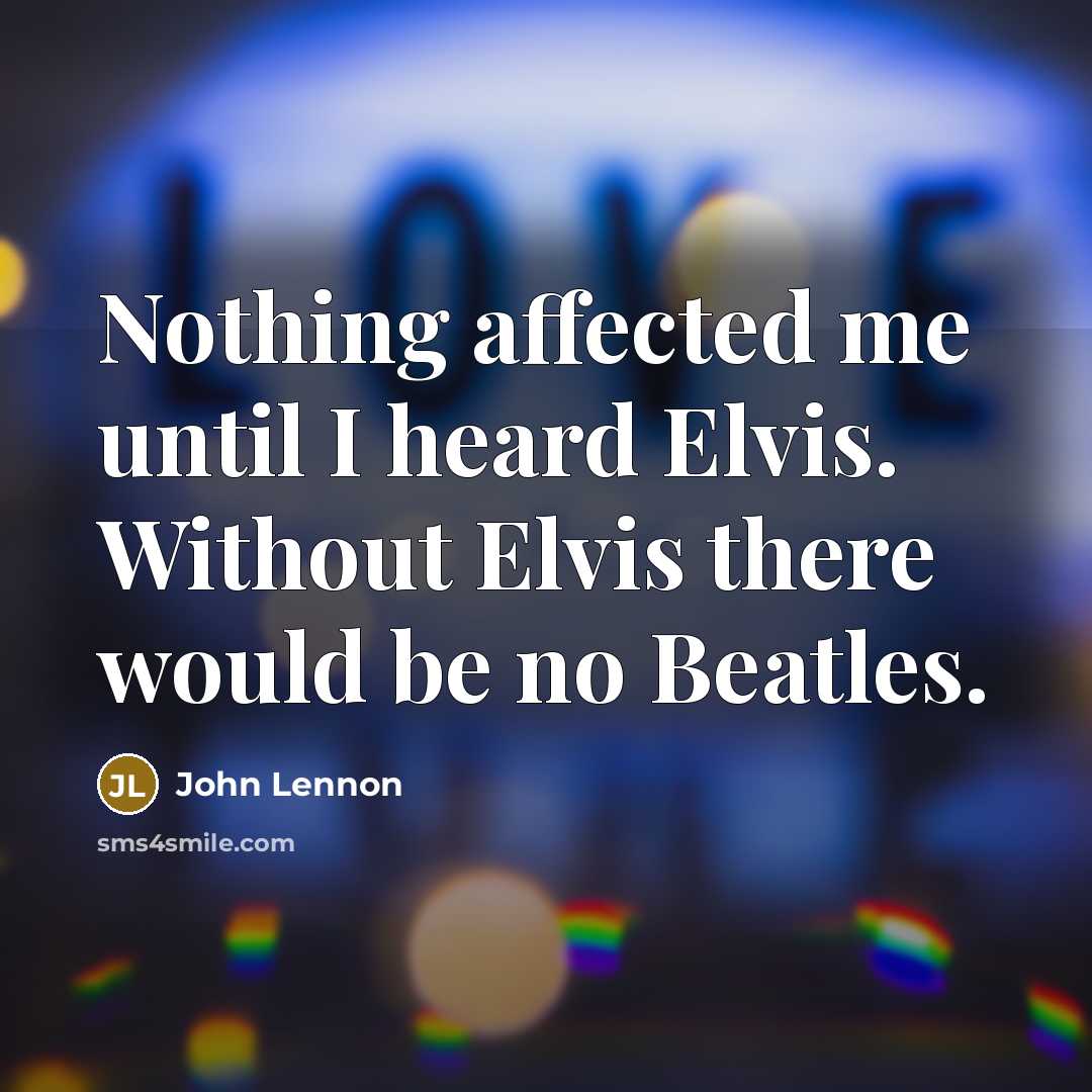 “Nothing affected me until I heard Elvis. Without Elvis there would be no Beatles.” quote by John Lennon