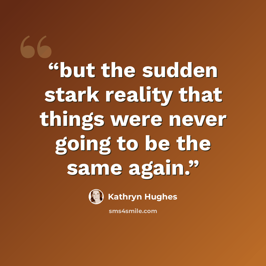 “but the sudden stark reality that things were never going to be the same again.” quote by Kathryn Hughes