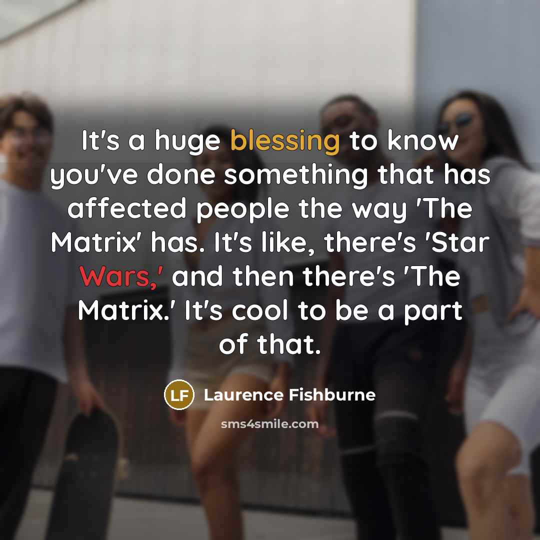 “It's a huge blessing to know you've done something that has affected people the way 'The Matrix' has. It's like, there's 'Star Wars,' and then there's 'The Matrix.' It's cool to be a part of that.” quote by Laurence Fishburne