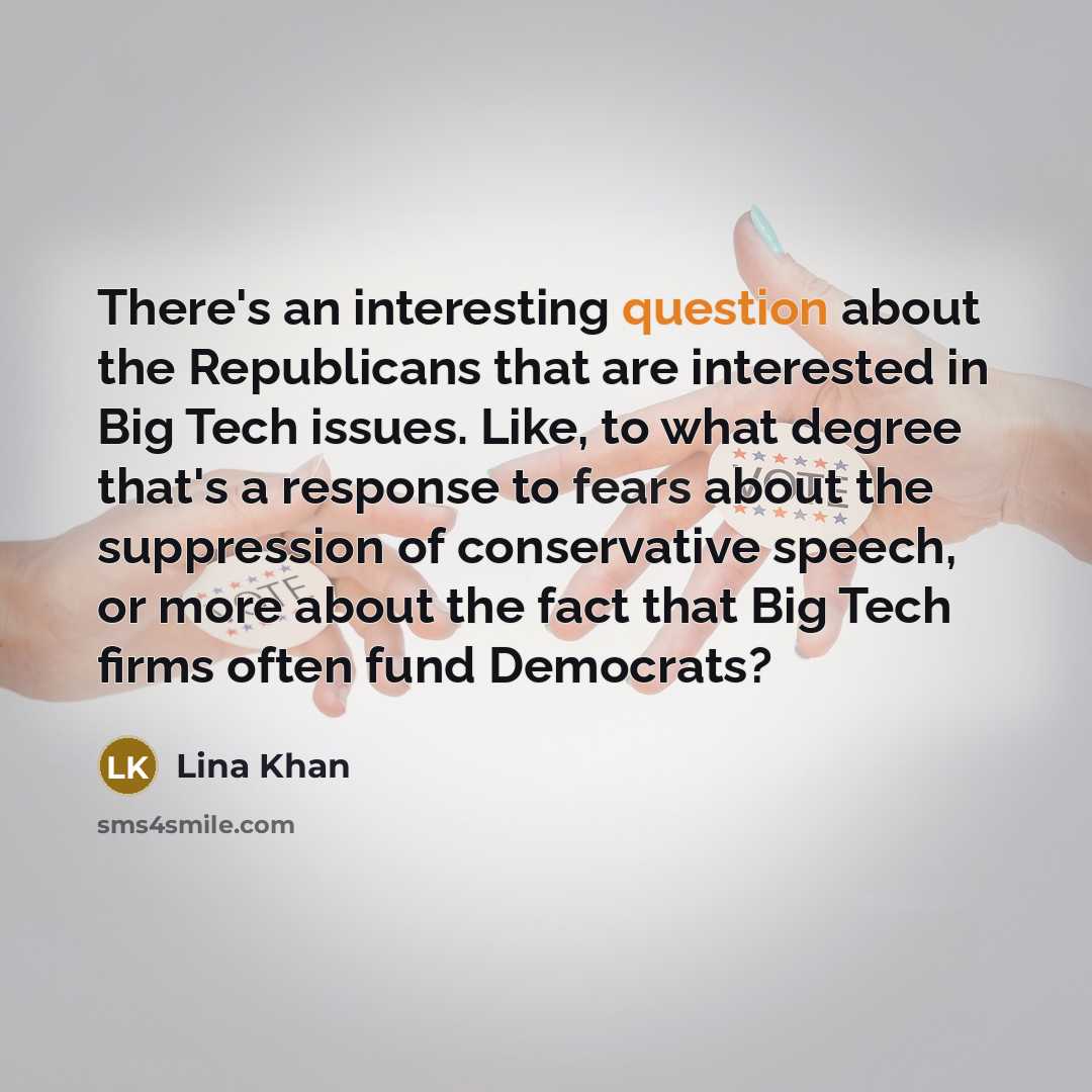 “There's an interesting question about the Republicans that are interested in Big Tech issues. Like, to what degree that's a response to fears about the suppression of conservative speech, or more about the fact that Big Tech firms often fund Democrats?” quote by Lina Khan