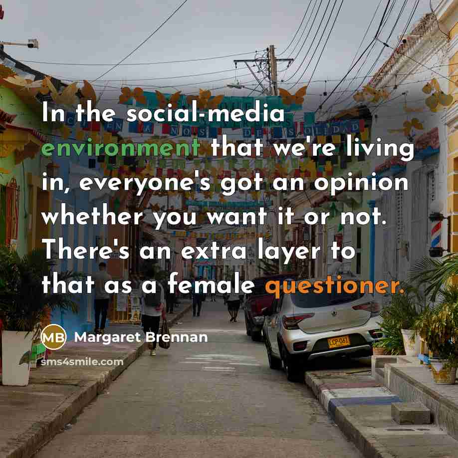 “In the social-media environment that we're living in, everyone's got an opinion whether you want it or not. There's an extra layer to that as a female questioner.” quote by Margaret Brennan