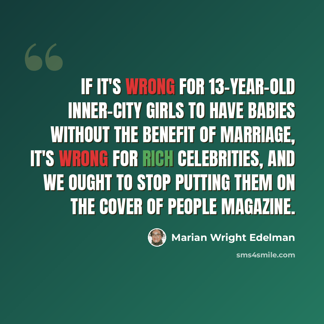 “If it's wrong for 13-year-old inner-city girls to have babies without the benefit of marriage, it's wrong for rich celebrities, and we ought to stop putting them on the cover of People magazine.” quote by Marian Wright Edelman