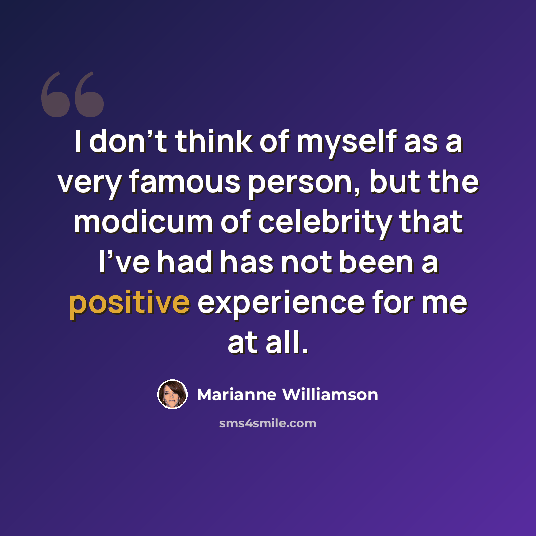 “I don't think of myself as a very famous person, but the modicum of celebrity that I've had has not been a positive experience for me at all.” quote by Marianne Williamson
