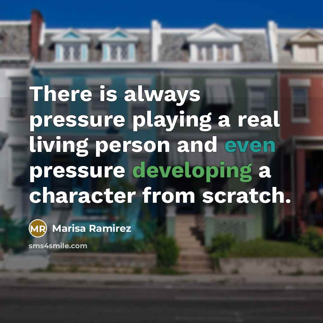 “There is always pressure playing a real living person and even pressure developing a character from scratch.” quote by Marisa Ramirez