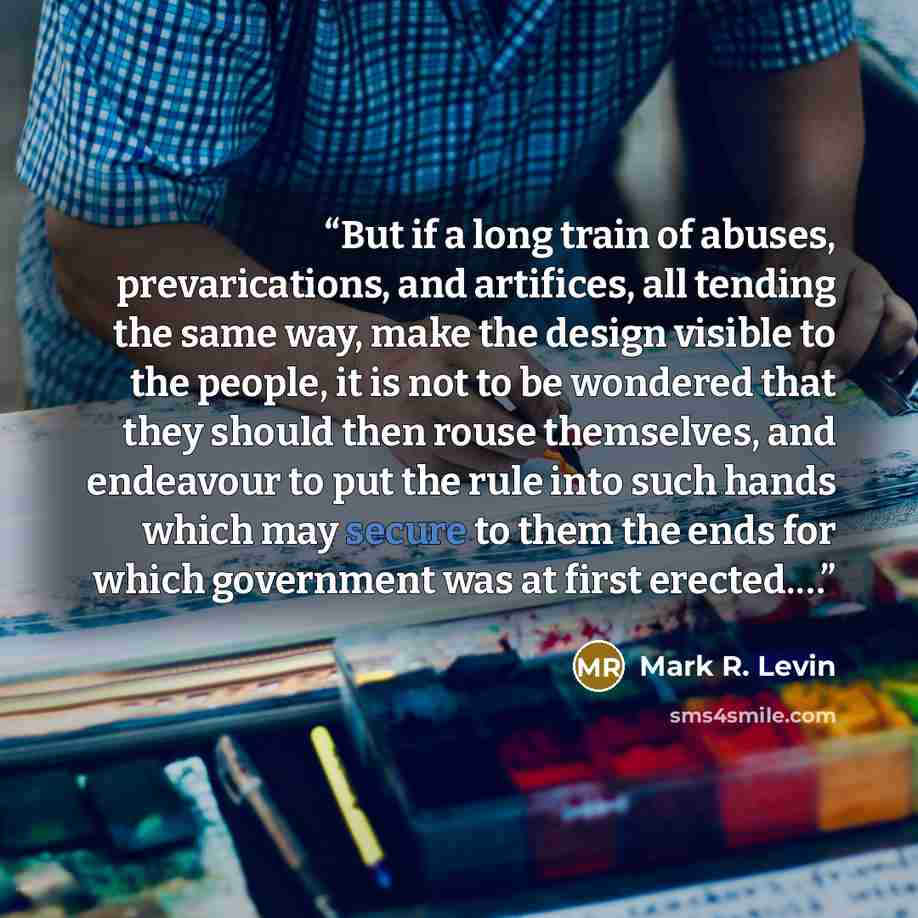“But if a long train of abuses, prevarications, and artifices, all tending the same way, make the design visible to the people, it is not to be wondered that they should then rouse themselves, and endeavour to put the rule into such hands which may secure to them the ends for which government was…” quote by Mark R. Levin
