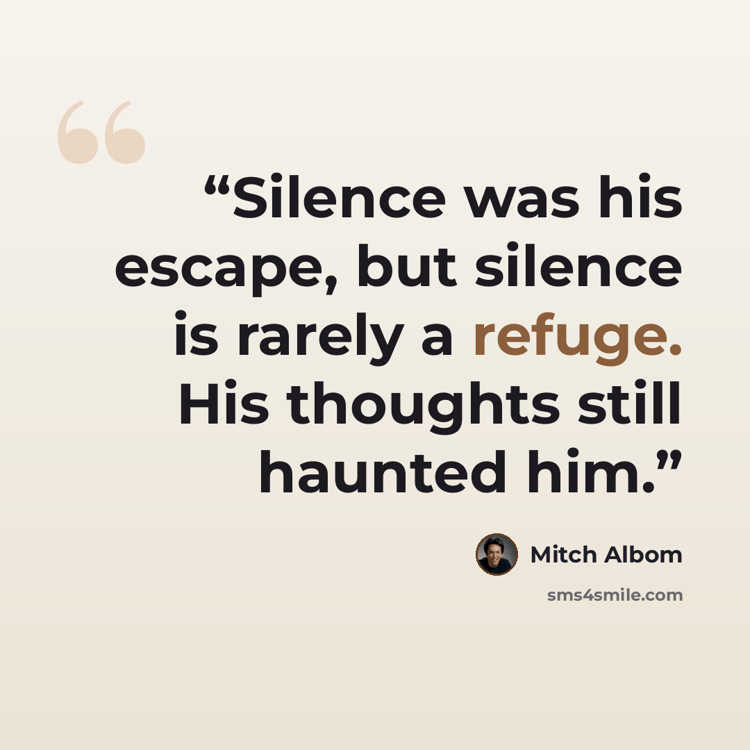 “Silence was his escape, but silence is rarely a refuge. His thoughts still haunted him.” quote by Mitch Albom