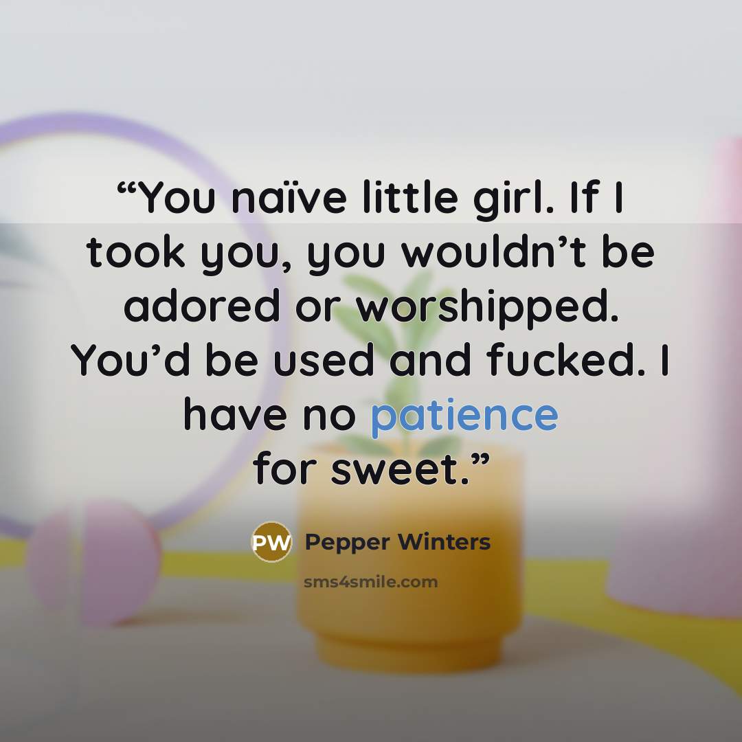 “You naïve little girl. If I took you, you wouldn’t be adored or worshipped. You’d be used and fucked. I have no patience for sweet.” quote by Pepper Winters