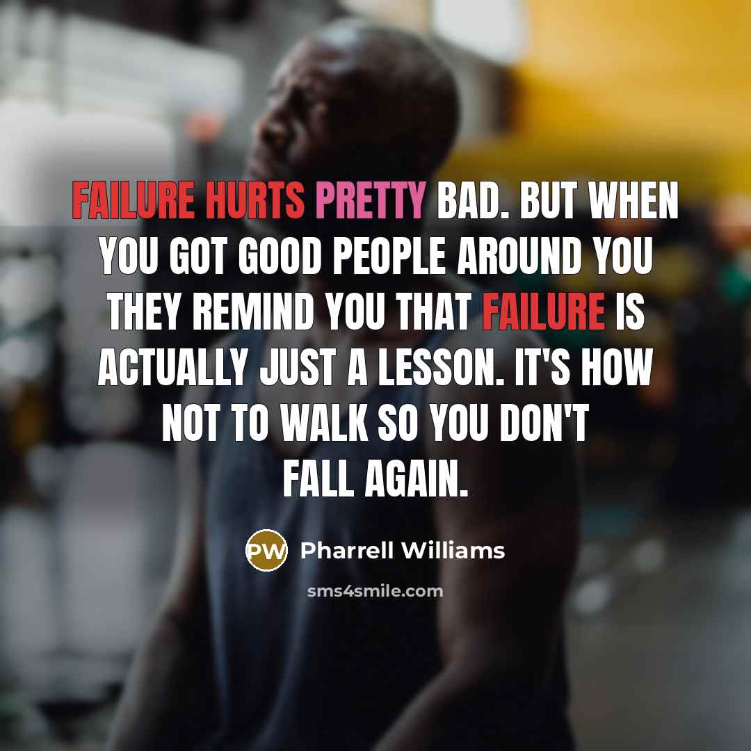 “Failure hurts pretty bad. But when you got good people around you they remind you that failure is actually just a lesson. It's how not to walk so you don't fall again.” quote by Pharrell Williams