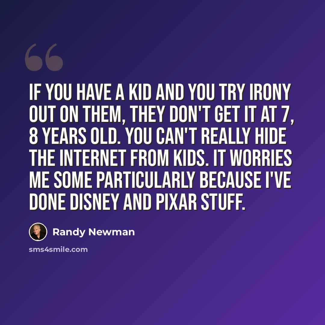 “If you have a kid and you try irony out on them, they don't get it at 7, 8 years old. You can't really hide the Internet from kids. It worries me some particularly because I've done Disney and Pixar stuff.” quote by Randy Newman