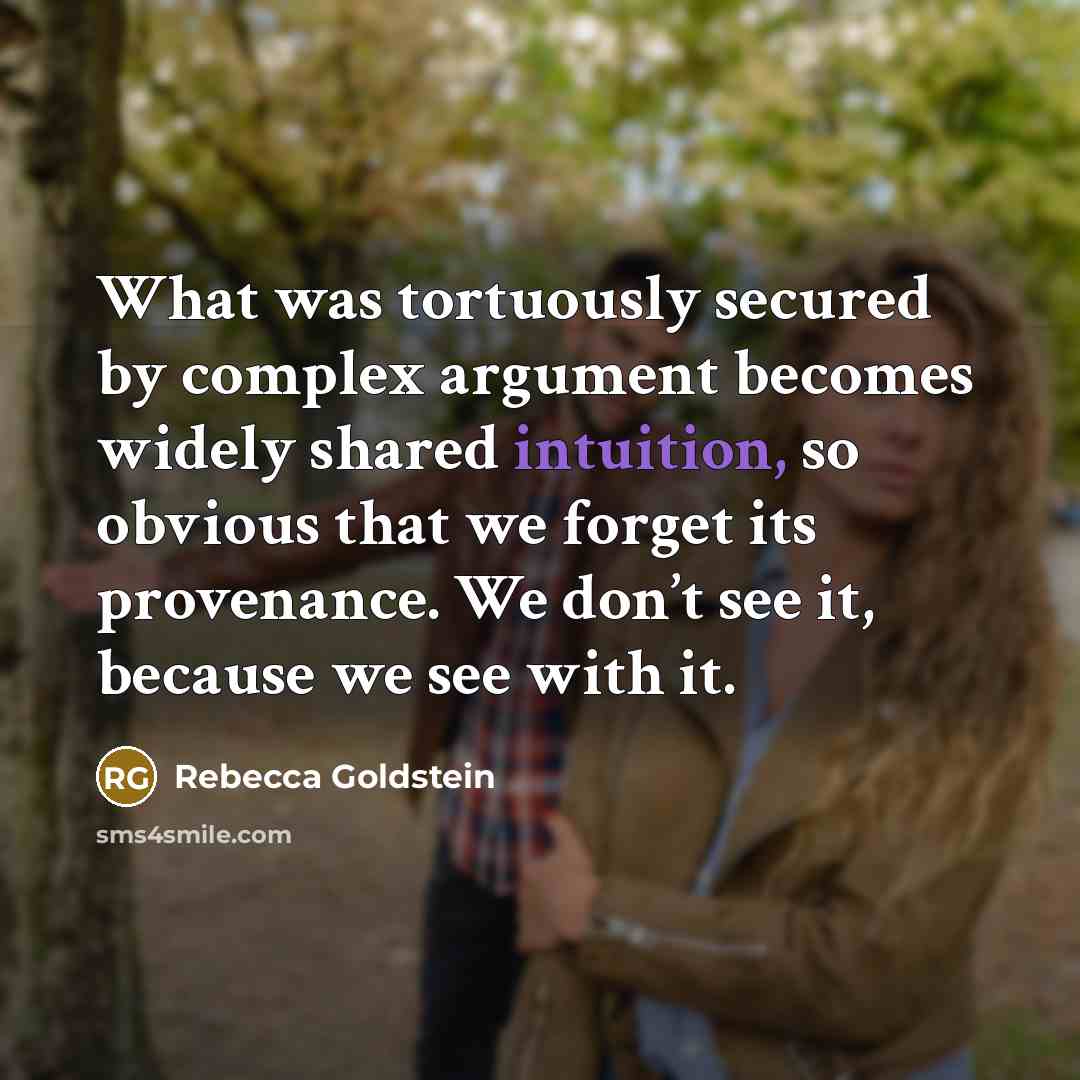 “What was tortuously secured by complex argument becomes widely shared intuition, so obvious that we forget its provenance. We don’t see it, because we see with it.” quote by Rebecca Goldstein