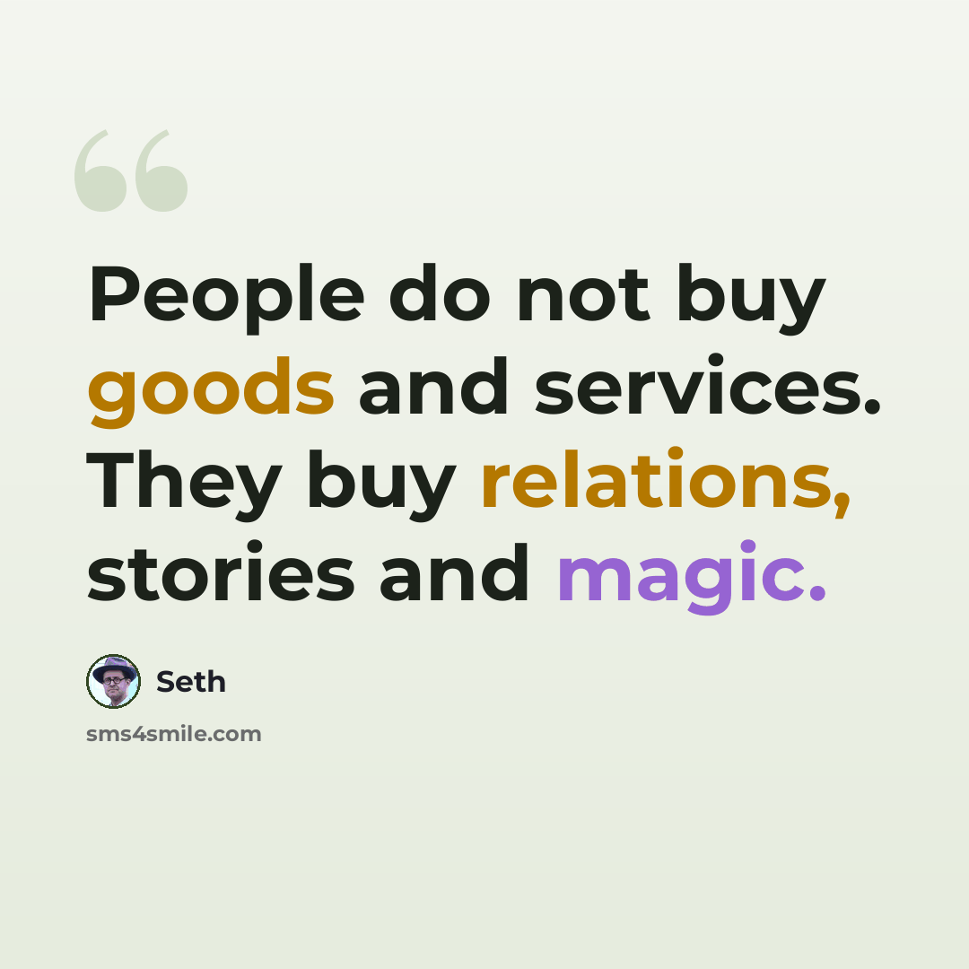 “People do not buy goods and services. They buy relations, stories and magic.” quote by Seth